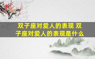 双子座对爱人的表现 双子座对爱人的表现是什么